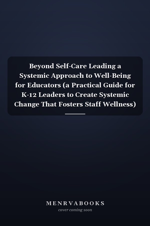 Beyond Self-Care Leading a Systemic Approach to Well-Being for Educators (a Practical Guide for K-12 Leaders to Create Systemic Change That Fosters Staff Wellness)