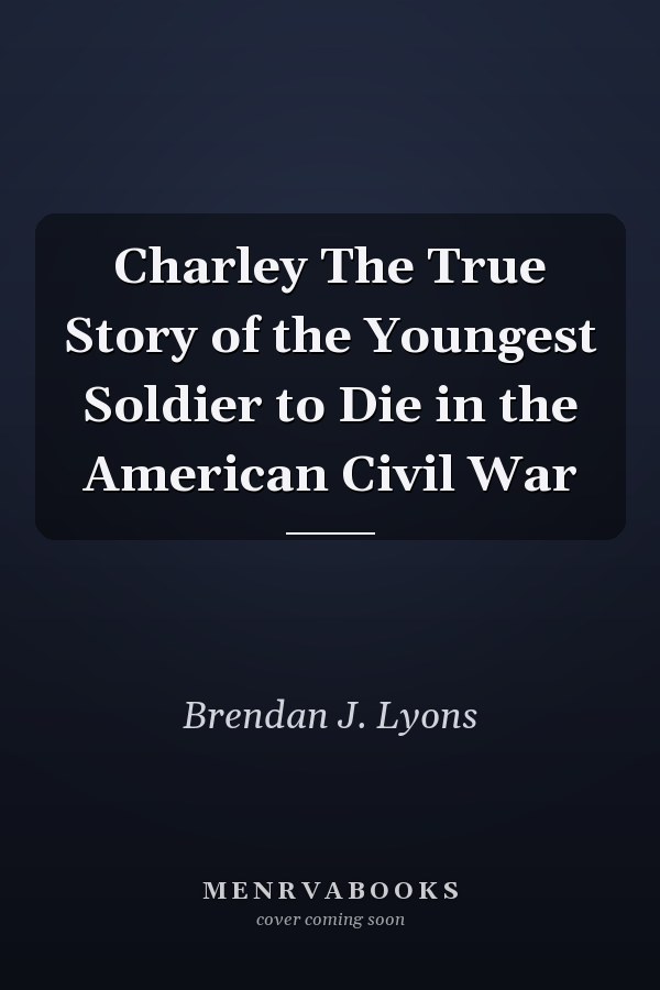Charley The True Story of the Youngest Soldier to Die in the American Civil War