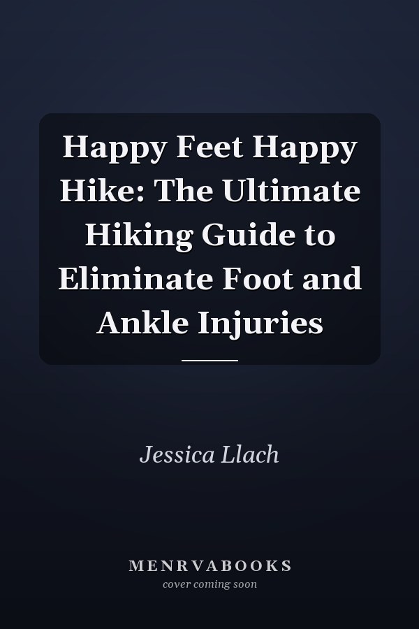 Happy Feet Happy Hike: The Ultimate Hiking Guide to Eliminate Foot and Ankle Injuries