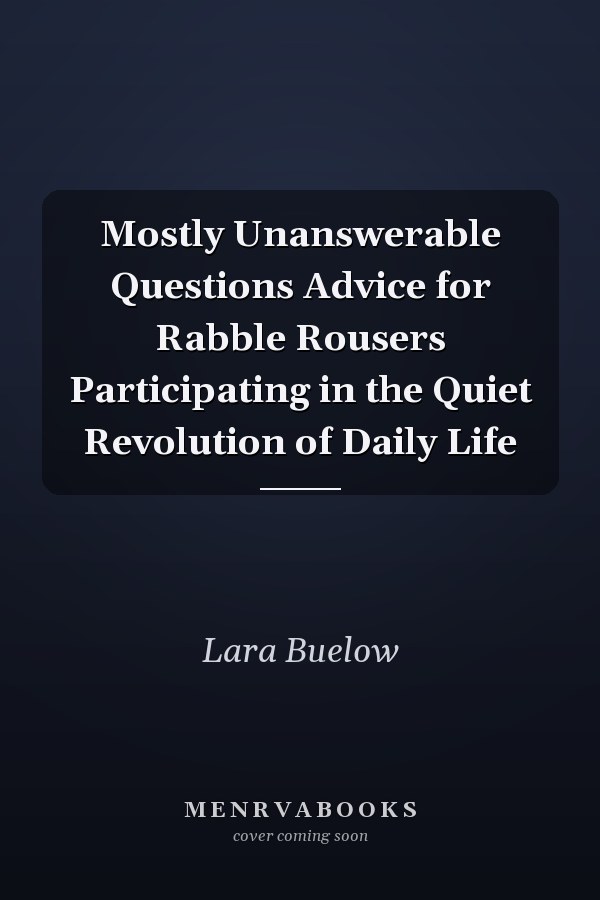 Mostly Unanswerable Questions Advice for Rabble Rousers Participating in the Quiet Revolution of Daily Life