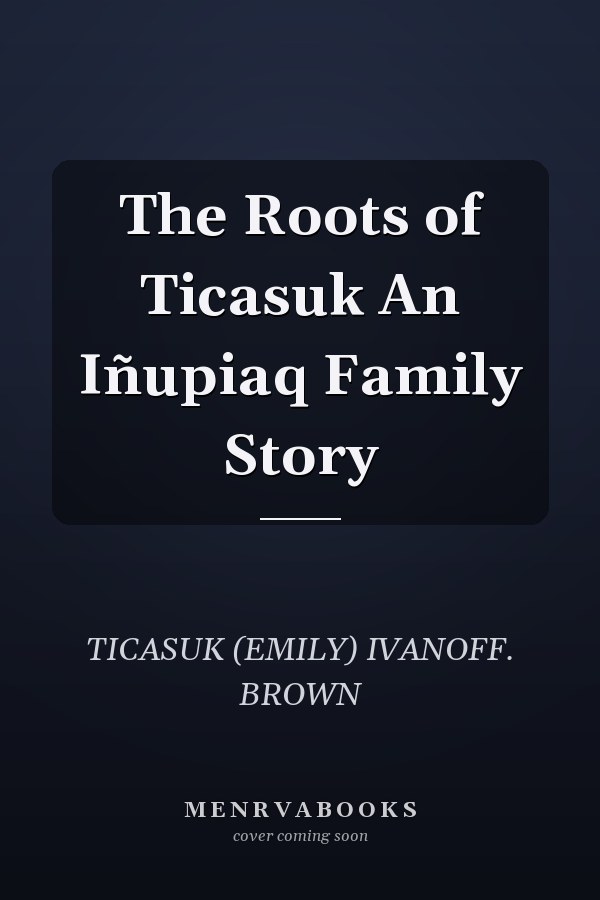 The Roots of Ticasuk An Iñupiaq Family Story