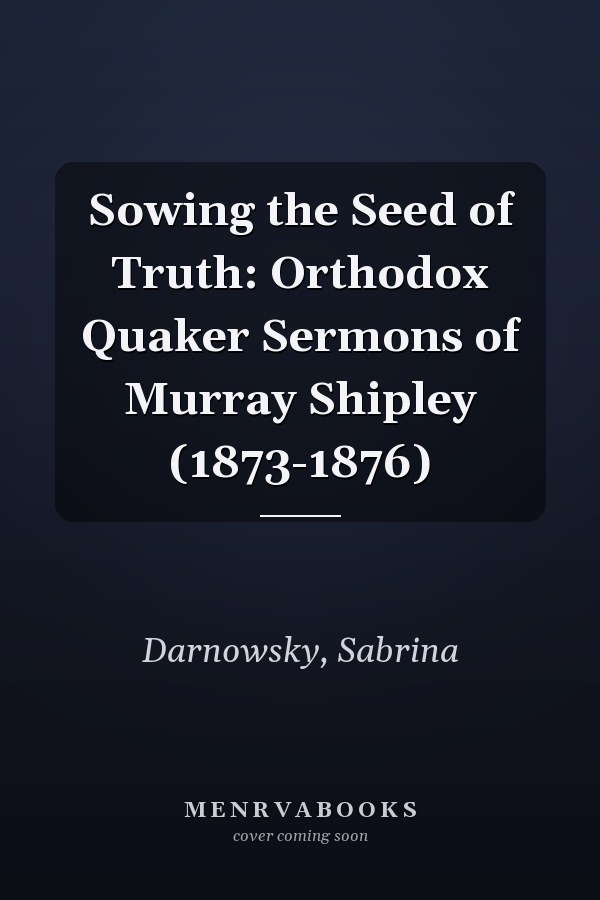 Sowing the Seed of Truth: Orthodox Quaker Sermons of Murray Shipley (1873-1876)