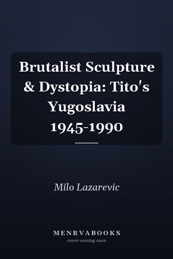 Brutalist Sculpture & Dystopia: Tito's Yugoslavia 1945-1990