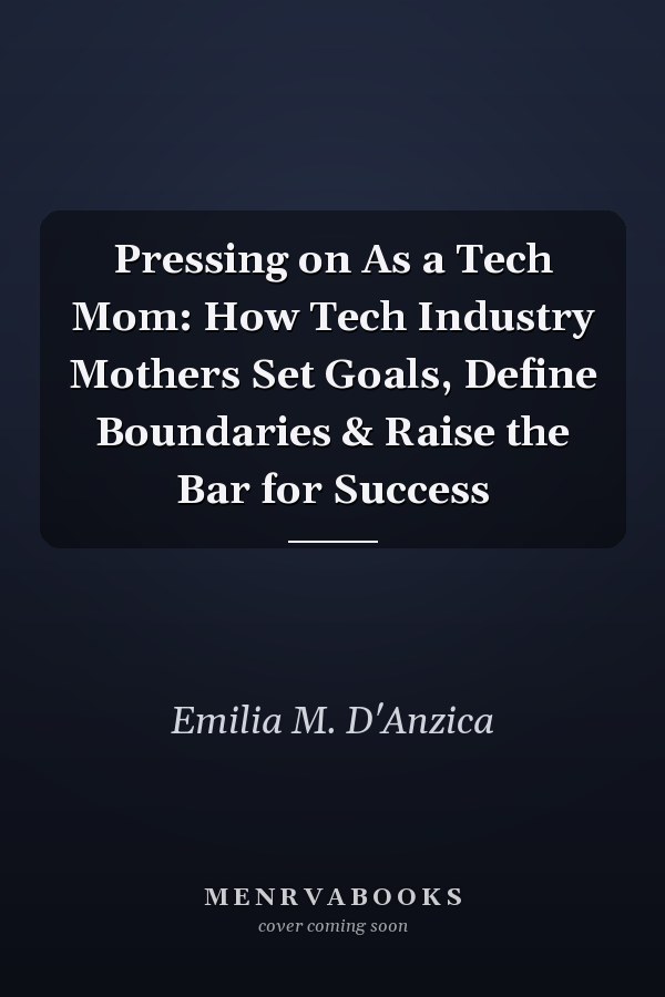 Pressing on As a Tech Mom: How Tech Industry Mothers Set Goals, Define Boundaries & Raise the Bar for Success