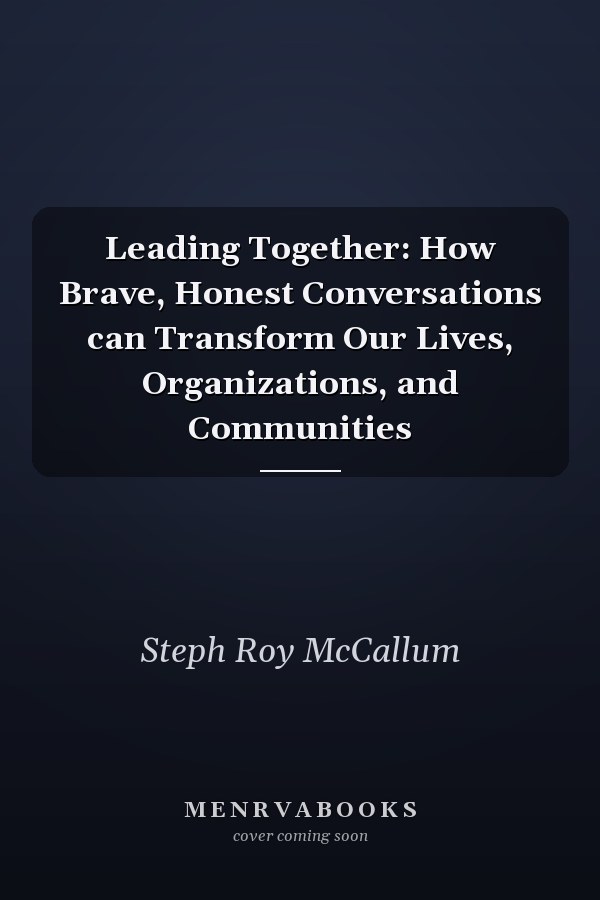 Leading Together: How Brave, Honest Conversations can Transform Our Lives, Organizations, and Communities