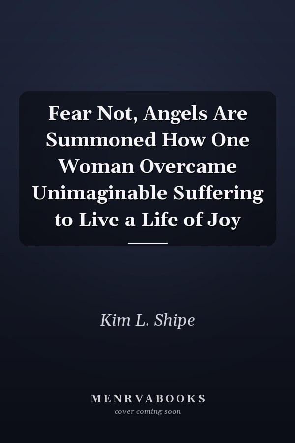 Fear Not, Angels Are Summoned How One Woman Overcame Unimaginable Suffering to Live a Life of Joy