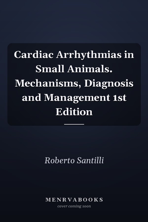 Cardiac Arrhythmias in Small Animals. Mechanisms, Diagnosis and Management 1st Edition