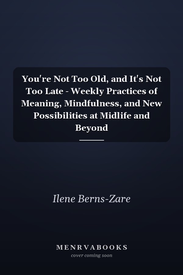You're Not Too Old, and It's Not Too Late - Weekly Practices of Meaning, Mindfulness, and New Possibilities at Midlife and Beyond