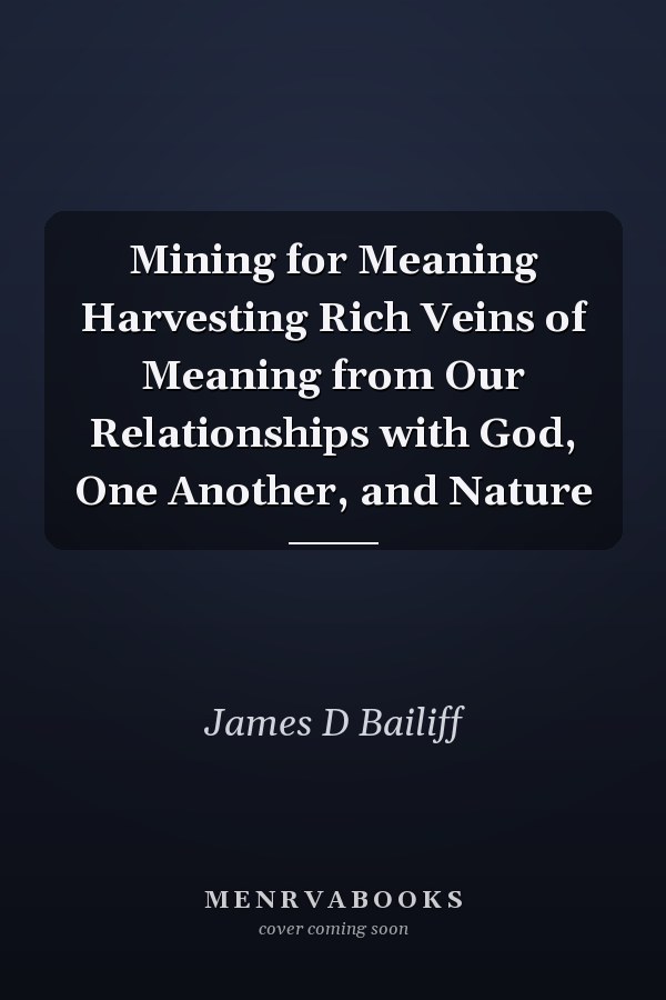 Mining for Meaning Harvesting Rich Veins of Meaning from Our Relationships with God, One Another, and Nature