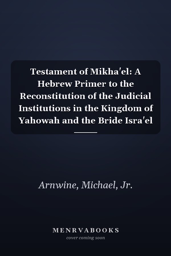 Testament of Mikha'el: A Hebrew Primer to the Reconstitution of the Judicial Institutions in the Kingdom of Yahowah and the Bride Isra'el