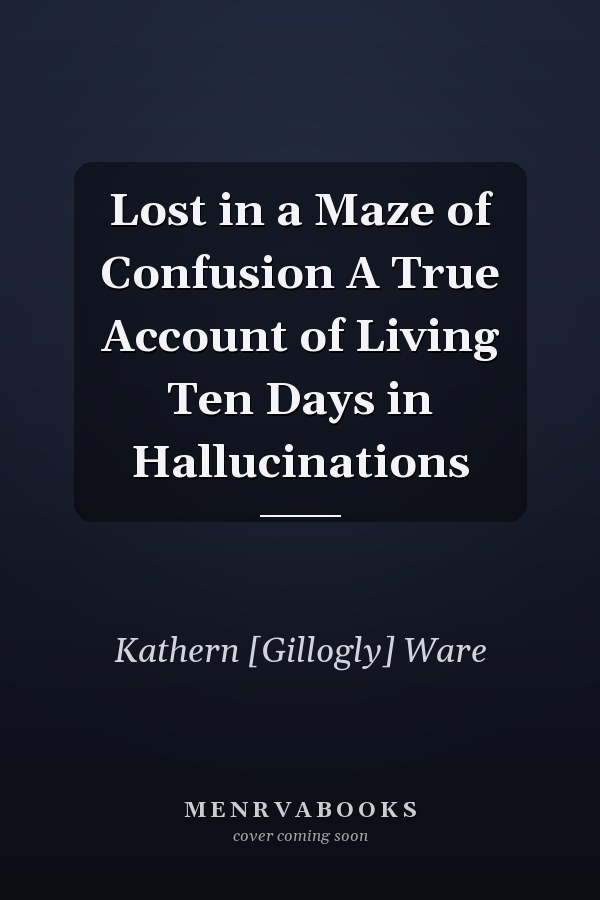 Lost in a Maze of Confusion A True Account of Living Ten Days in Hallucinations