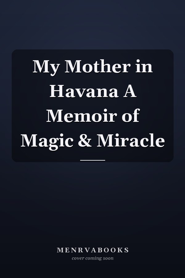 My Mother in Havana A Memoir of Magic & Miracle