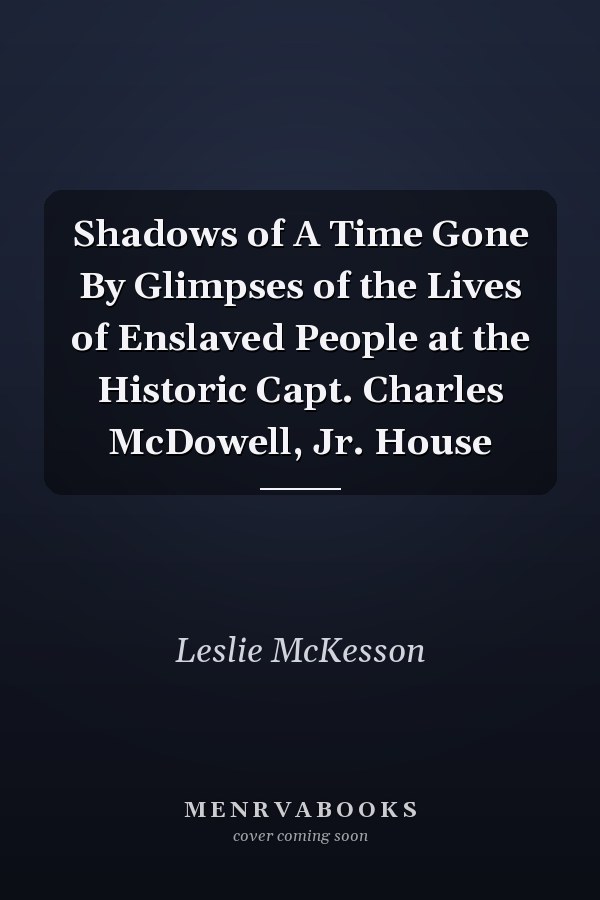 Shadows of A Time Gone By Glimpses of the Lives of Enslaved People at the Historic Capt. Charles McDowell, Jr. House