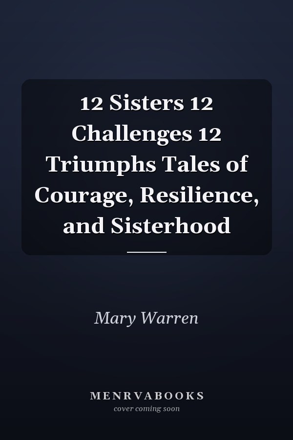 12 Sisters 12 Challenges 12 Triumphs Tales of Courage, Resilience, and Sisterhood