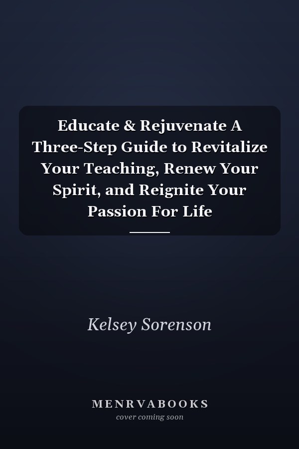Educate & Rejuvenate A Three-Step Guide to Revitalize Your Teaching, Renew Your Spirit, and Reignite Your Passion For Life