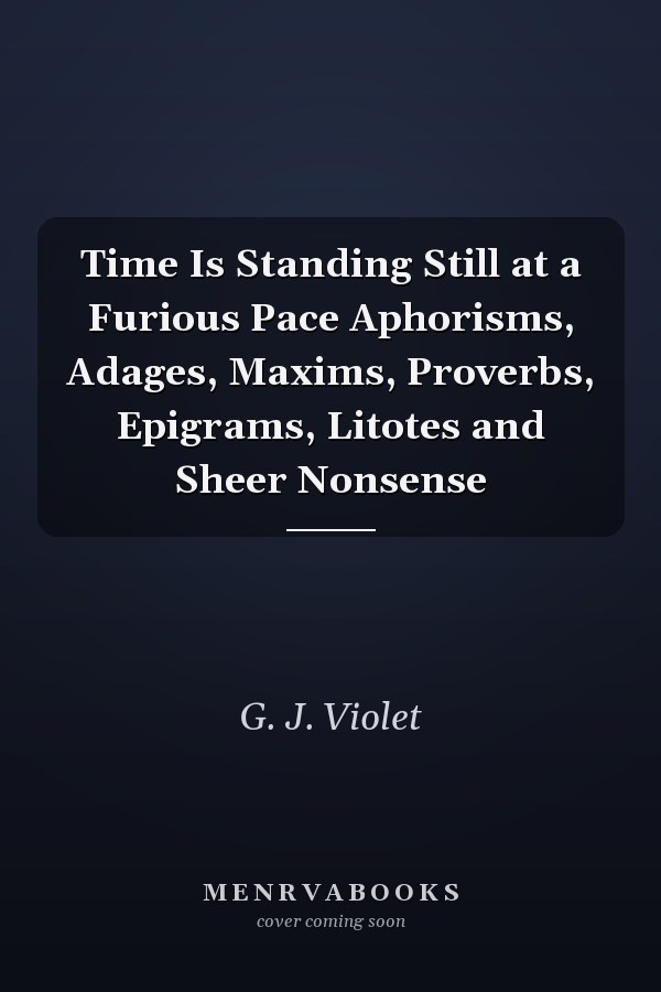 Time Is Standing Still at a Furious Pace Aphorisms, Adages, Maxims, Proverbs, Epigrams, Litotes and Sheer Nonsense
