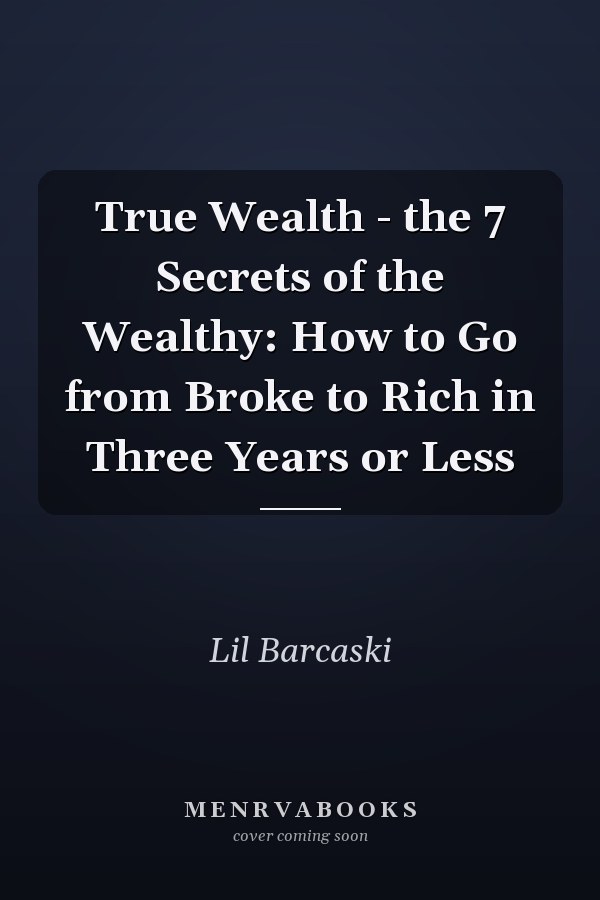 True Wealth - the 7 Secrets of the Wealthy: How to Go from Broke to Rich in Three Years or Less
