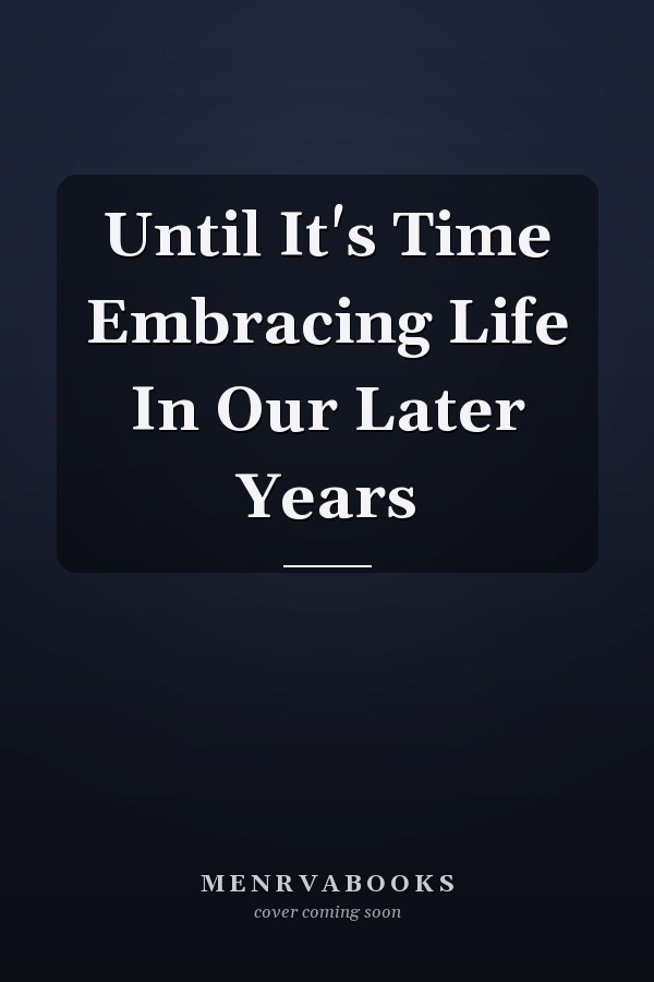 Until It's Time Embracing Life In Our Later Years