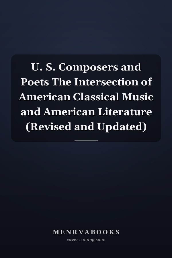 U. S. Composers and Poets The Intersection of American Classical Music and American Literature (Revised and Updated)