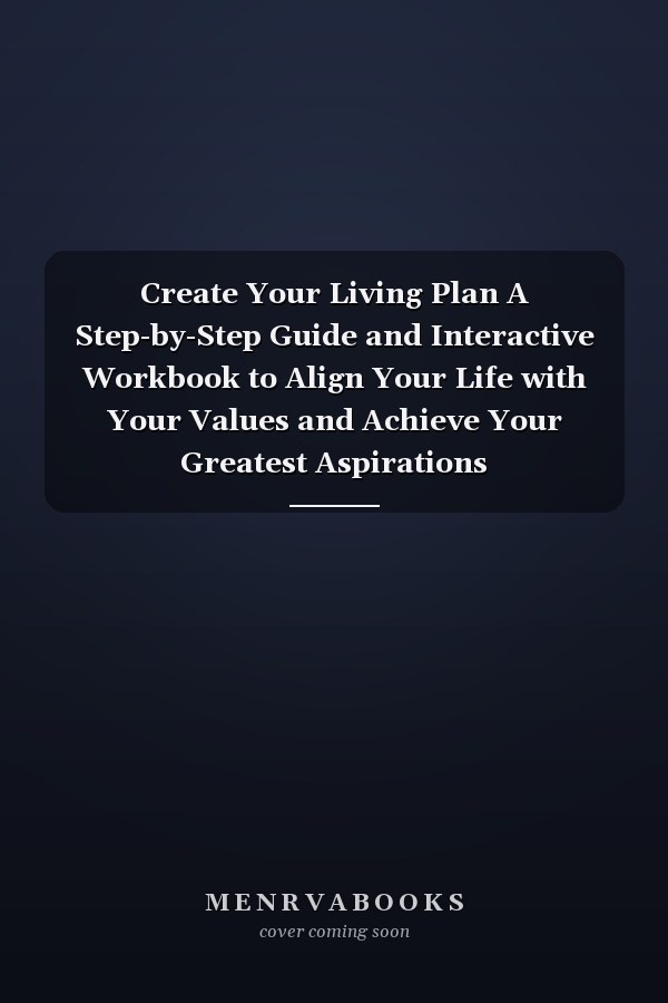 Create Your Living Plan A Step-by-Step Guide and Interactive Workbook to Align Your Life with Your Values and Achieve Your Greatest Aspirations