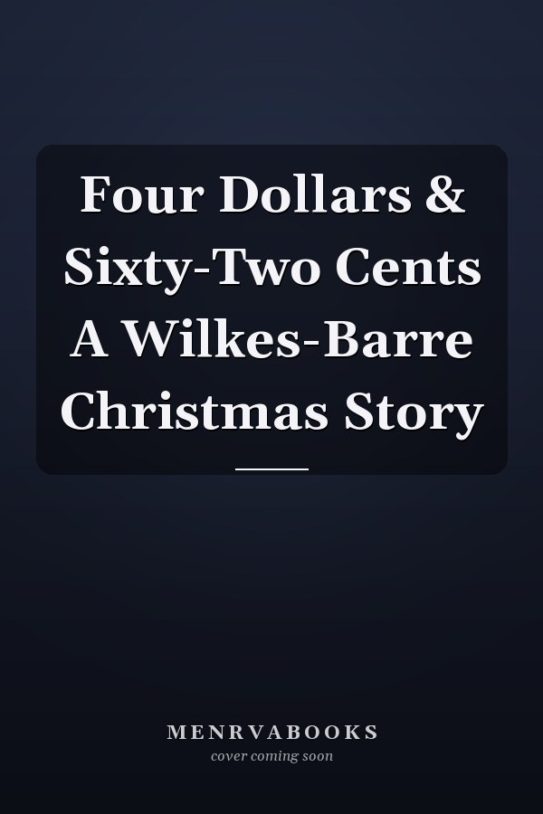 Four Dollars & Sixty-Two Cents A Wilkes-Barre Christmas Story