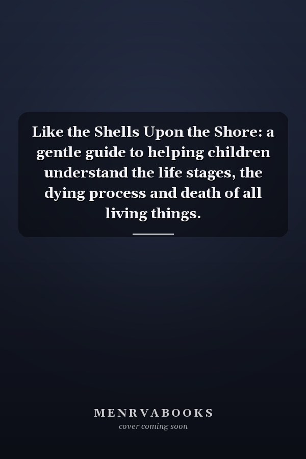 Like the Shells Upon the Shore: a gentle guide to helping children understand the life stages, the dying process and death of all living things.