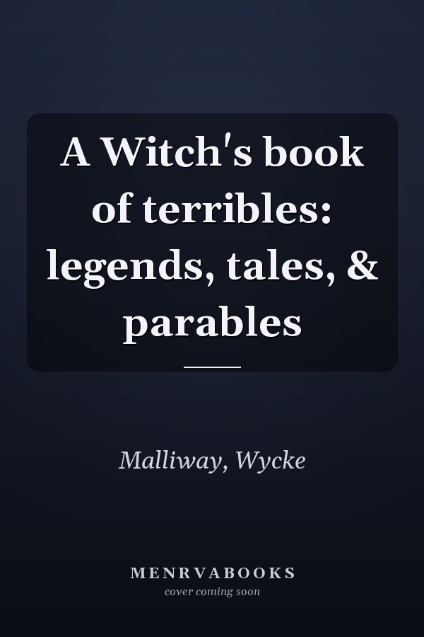 A Witch's book of terribles: legends, tales, & parables