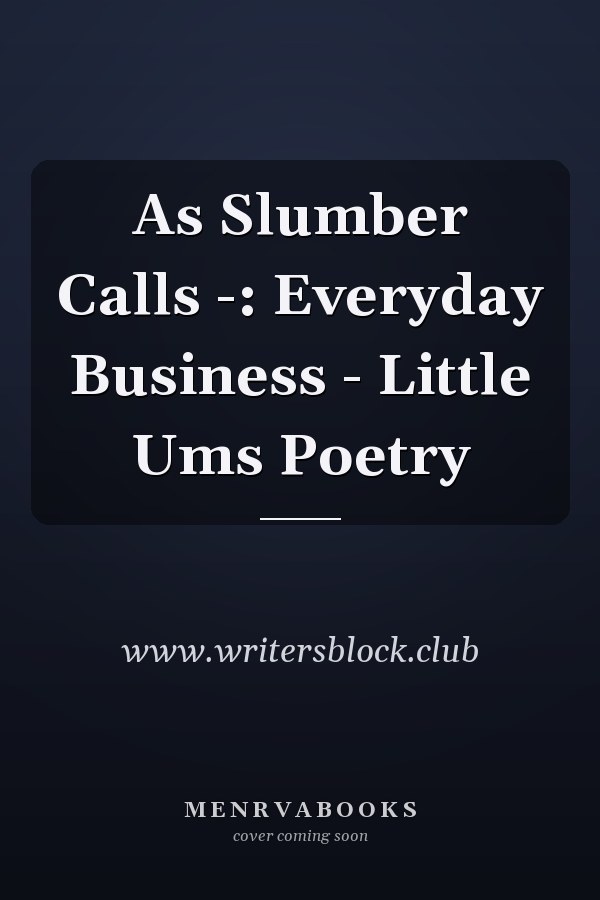 As Slumber Calls -: Everyday Business - Little Ums Poetry