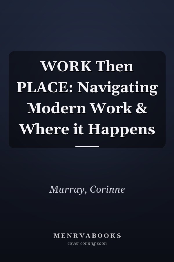 WORK Then PLACE: Navigating Modern Work & Where it Happens
