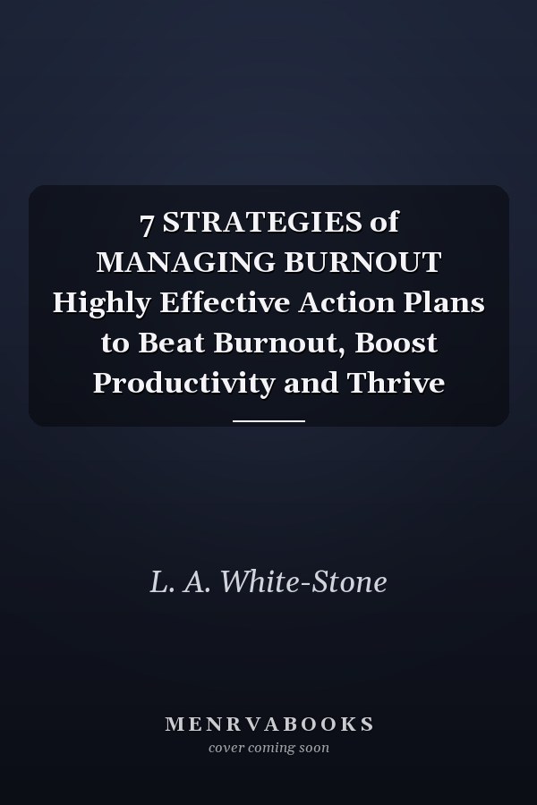 7 STRATEGIES of MANAGING BURNOUT Highly Effective Action Plans to Beat Burnout, Boost Productivity and Thrive