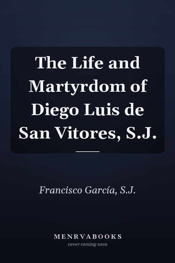 The Life and Martyrdom of Diego Luis de San Vitores, S.J.