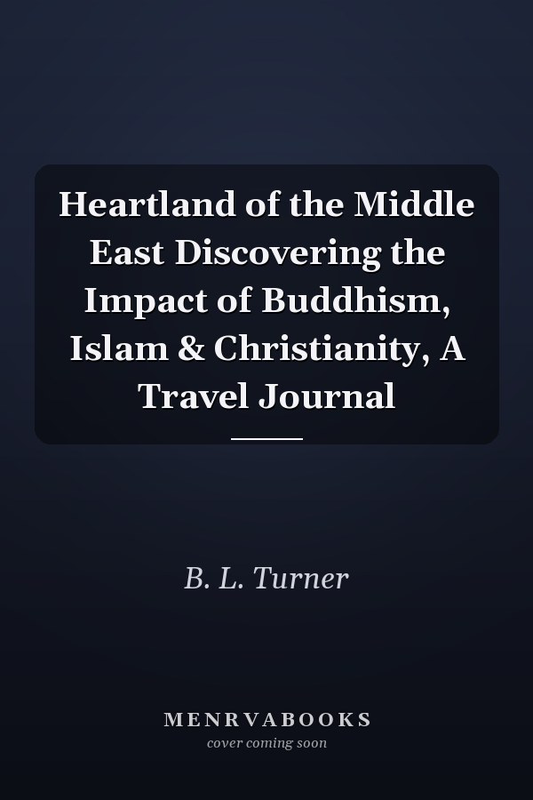 Heartland of the Middle East Discovering the Impact of Buddhism, Islam & Christianity, A Travel Journal