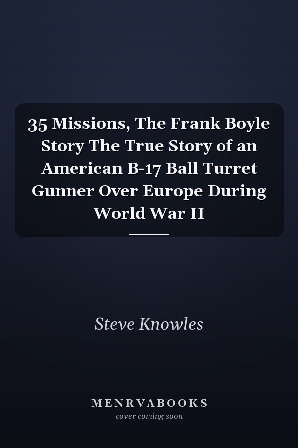 35 Missions, The Frank Boyle Story The True Story of an American B-17 Ball Turret Gunner Over Europe During World War II