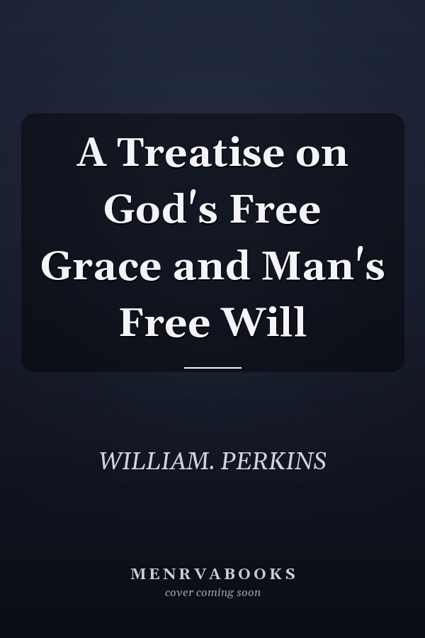 A Treatise on God's Free Grace and Man's Free Will