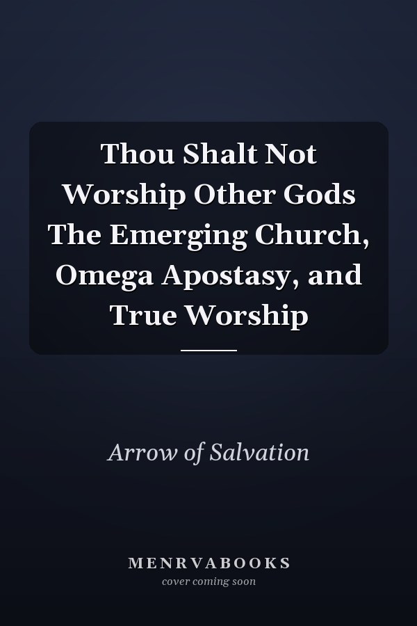 Thou Shalt Not Worship Other Gods The Emerging Church, Omega Apostasy, and True Worship