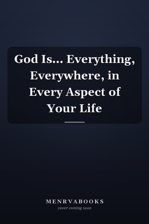 God Is... Everything, Everywhere, in Every Aspect of Your Life