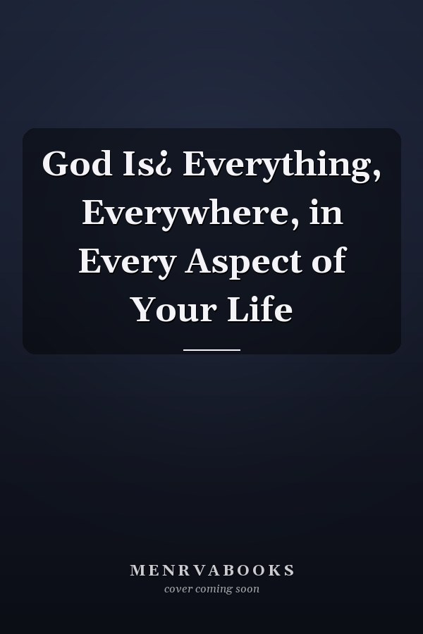 God Is¿ Everything, Everywhere, in Every Aspect of Your Life