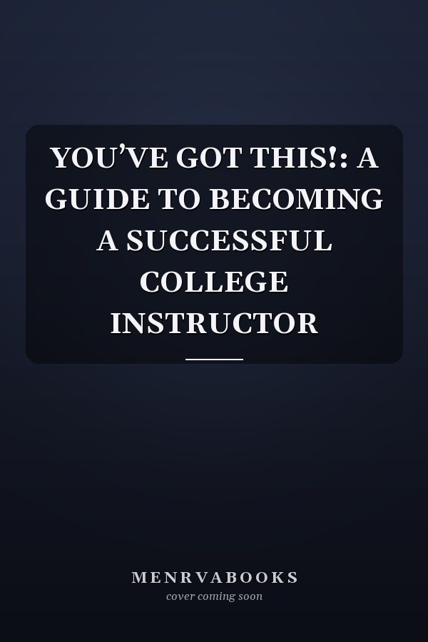 YOU’VE GOT THIS!: A GUIDE TO BECOMING A SUCCESSFUL COLLEGE INSTRUCTOR