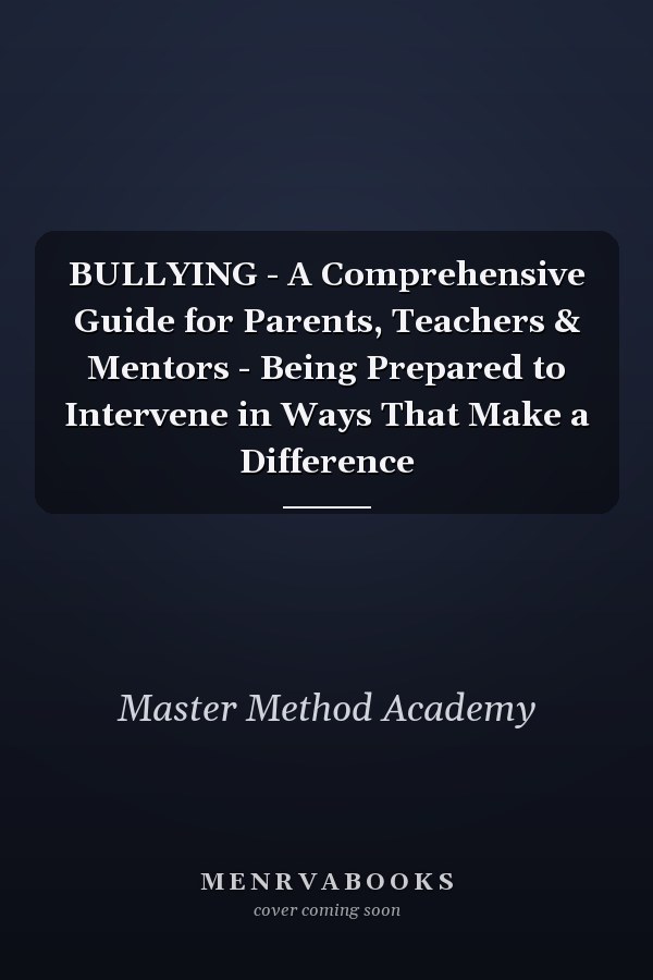 BULLYING - A Comprehensive Guide for Parents, Teachers & Mentors - Being Prepared to Intervene in Ways That Make a Difference