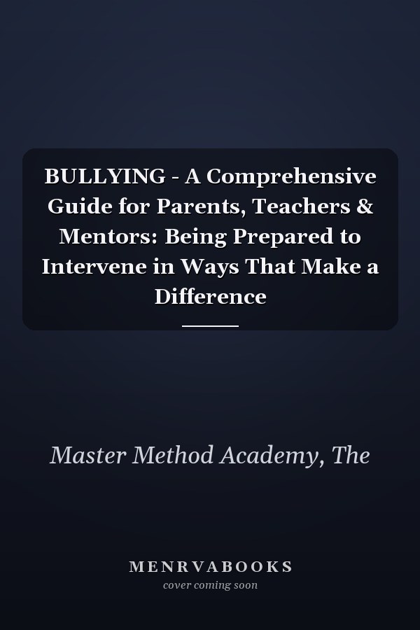 BULLYING - A Comprehensive Guide for Parents, Teachers & Mentors: Being Prepared to Intervene in Ways That Make a Difference