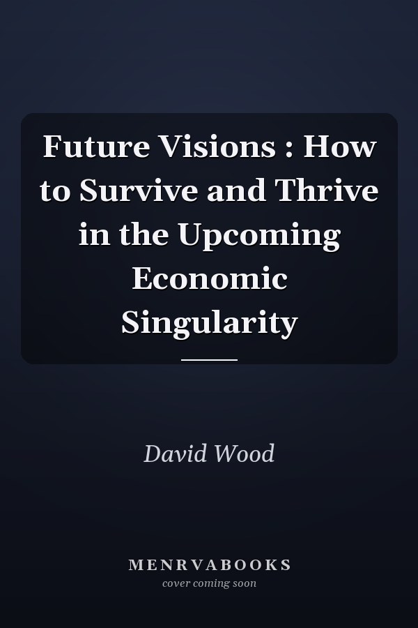Future Visions : How to Survive and Thrive in the Upcoming Economic Singularity