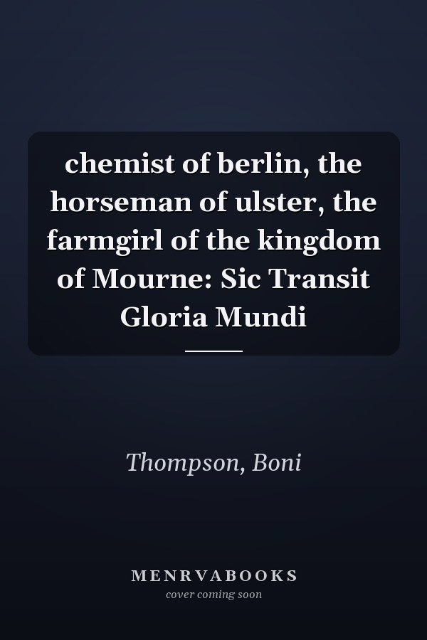 chemist of berlin, the horseman of ulster, the farmgirl of the kingdom of Mourne: Sic Transit Gloria Mundi