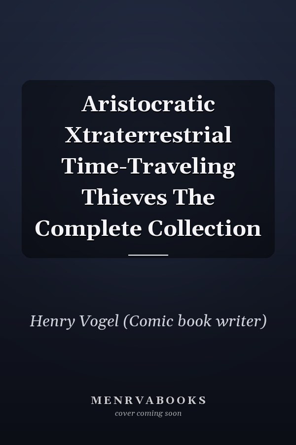 Aristocratic Xtraterrestrial Time-Traveling Thieves The Complete Collection