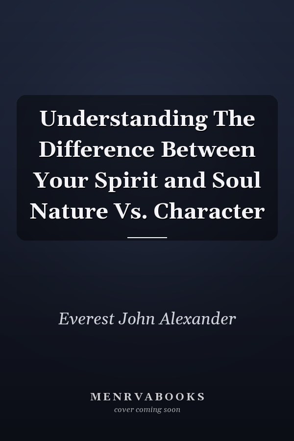 Understanding The Difference Between Your Spirit and Soul Nature Vs. Character