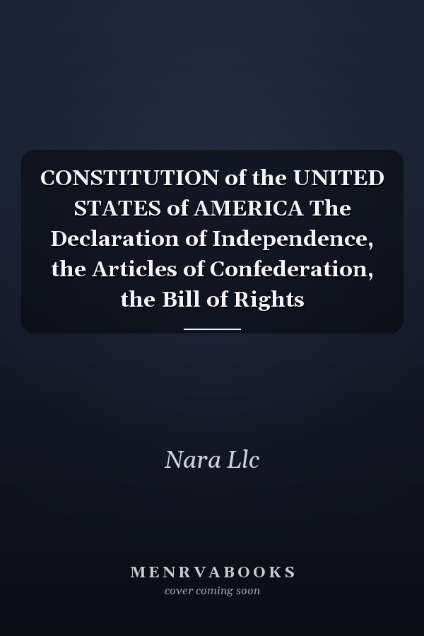 CONSTITUTION of the UNITED STATES of AMERICA The Declaration of Independence, the Articles of Confederation, the Bill of Rights