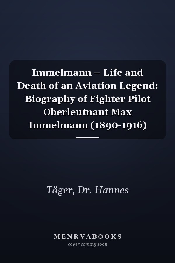 Immelmann – Life and Death of an Aviation Legend: Biography of Fighter Pilot Oberleutnant Max Immelmann (1890-1916)