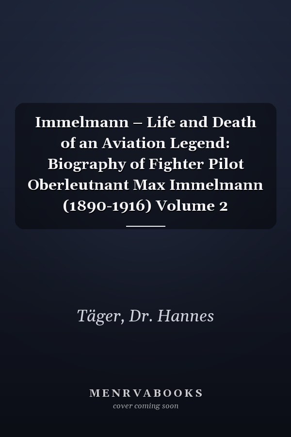 Immelmann – Life and Death of an Aviation Legend: Biography of Fighter Pilot Oberleutnant Max Immelmann (1890-1916) Volume 2
