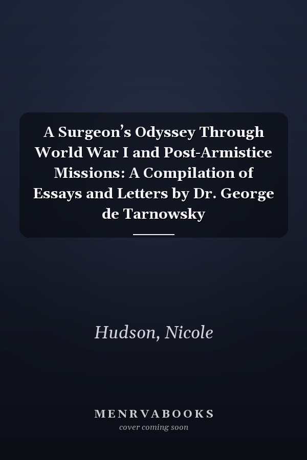 A Surgeon’s Odyssey Through World War I and Post-Armistice Missions: A Compilation of Essays and Letters by Dr. George de Tarnowsky