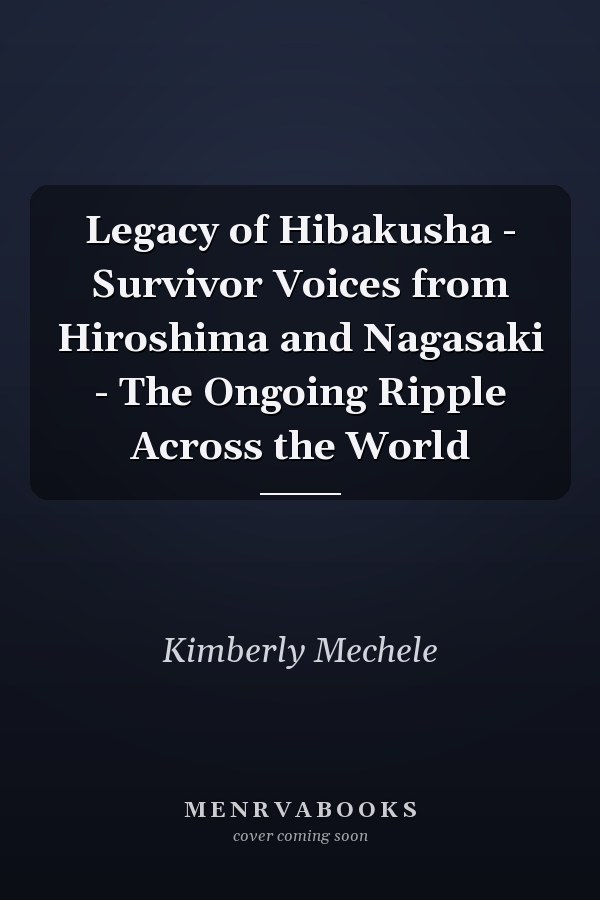 Legacy of Hibakusha - Survivor Voices from Hiroshima and Nagasaki - The Ongoing Ripple Across the World