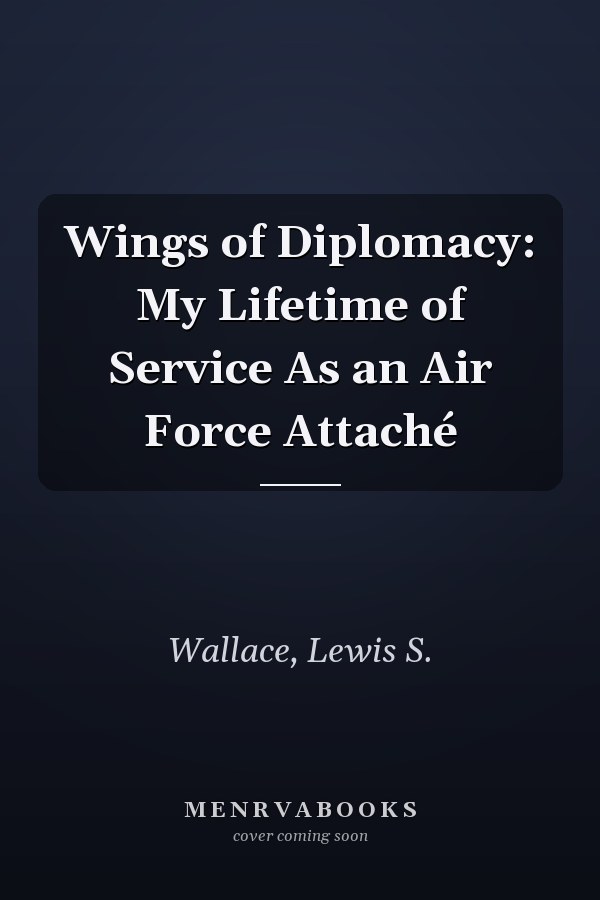 Wings of Diplomacy: My Lifetime of Service As an Air Force Attaché